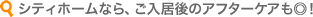 シティホームなら、ご入居後のアフターケアも◎！