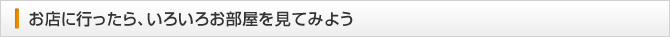 お店に行ったら、いろいろお部屋を見てみよう